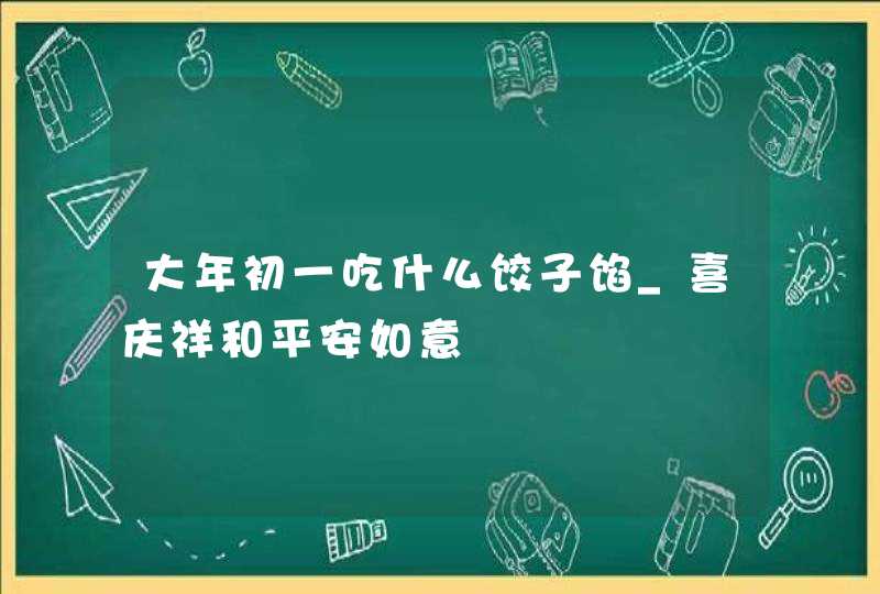 大年初一吃什么饺子馅_喜庆祥和平安如意,第1张