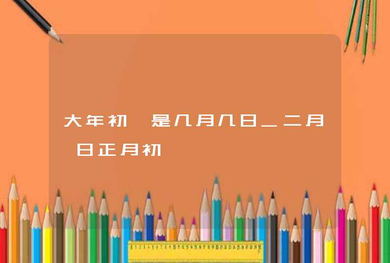 大年初一是几月几日_二月一日正月初一,第1张