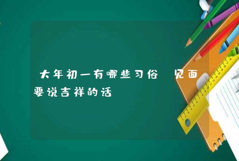 大年初一有哪些习俗_见面要说吉祥的话,第1张