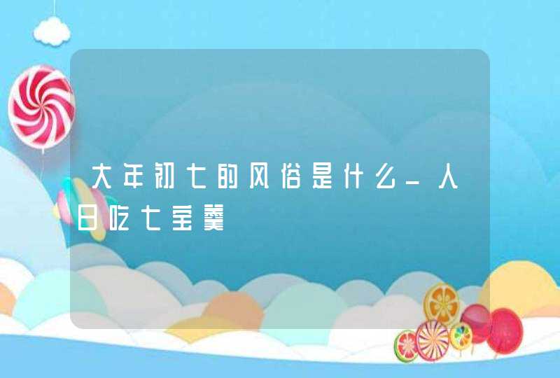 大年初七的风俗是什么_人日吃七宝羹,第1张