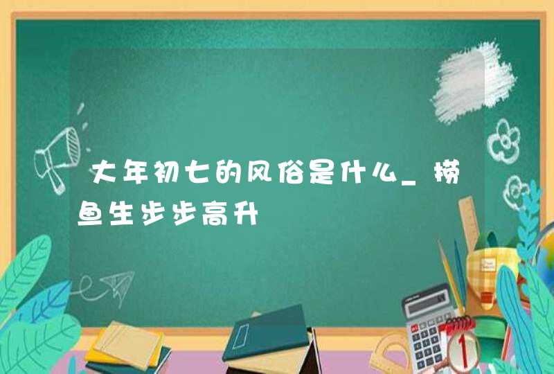 大年初七的风俗是什么_捞鱼生步步高升,第1张