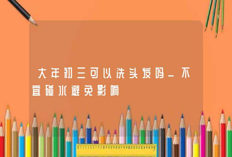 大年初三可以洗头发吗_不宜碰水避免影响,第1张