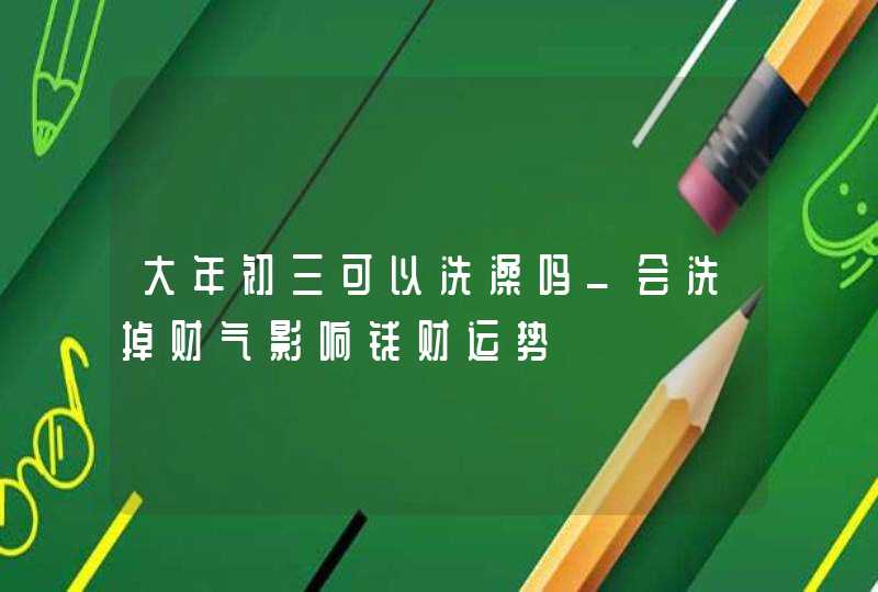 大年初三可以洗澡吗_会洗掉财气影响钱财运势,第1张
