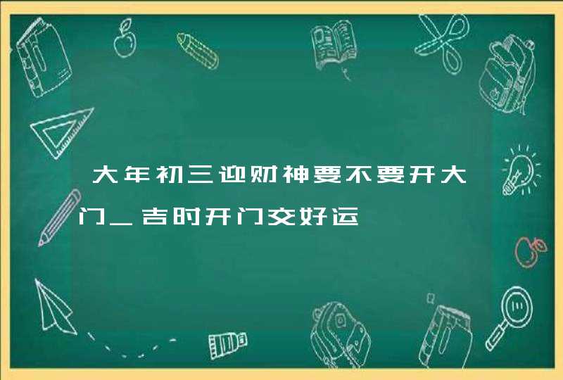 大年初三迎财神要不要开大门_吉时开门交好运,第1张