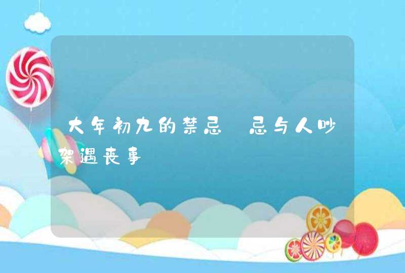 大年初九的禁忌_忌与人吵架遇丧事,第1张