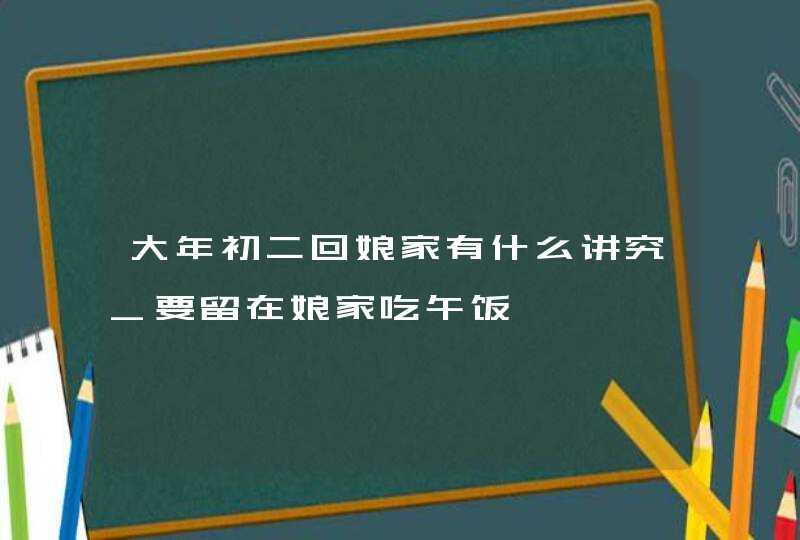 大年初二回娘家有什么讲究_要留在娘家吃午饭,第1张