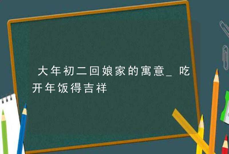 大年初二回娘家的寓意_吃开年饭得吉祥,第1张