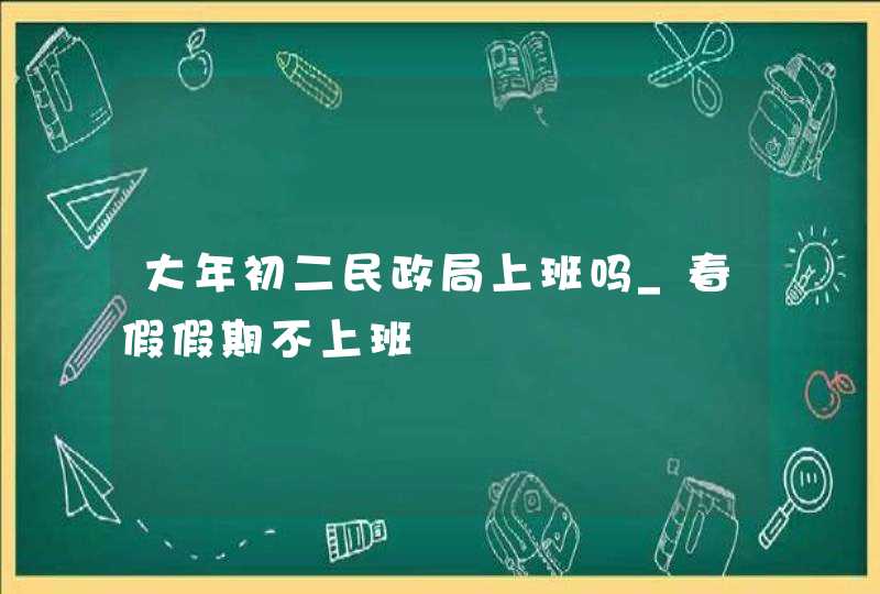 大年初二民政局上班吗_春假假期不上班,第1张