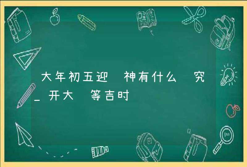 大年初五迎财神有什么讲究_开大门等吉时,第1张