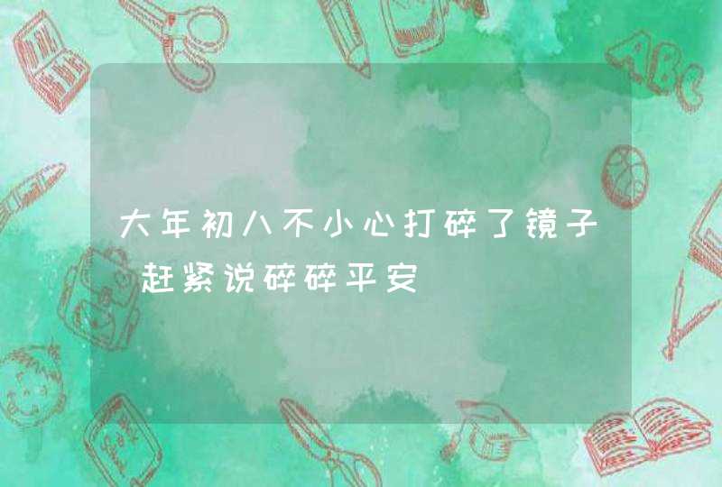 大年初八不小心打碎了镜子 赶紧说碎碎平安,第1张