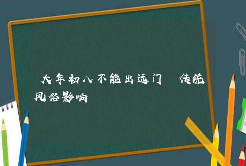 大年初八不能出远门 传统风俗影响,第1张