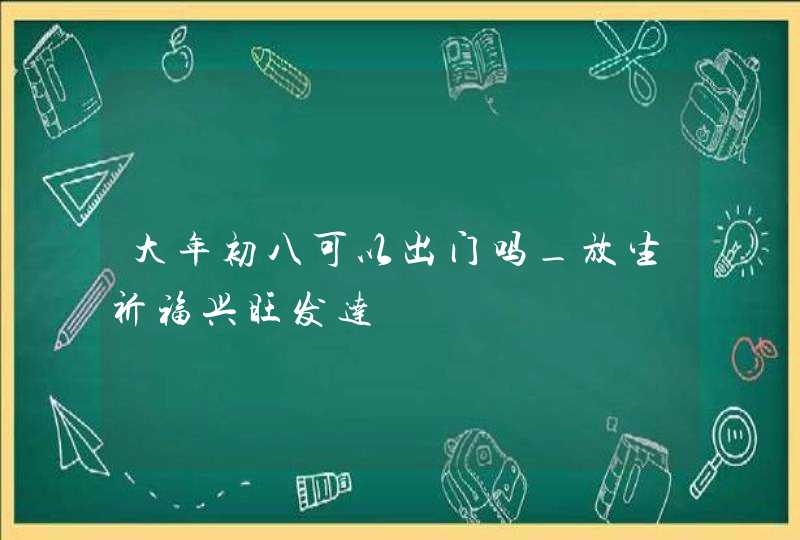 大年初八可以出门吗_放生祈福兴旺发达,第1张