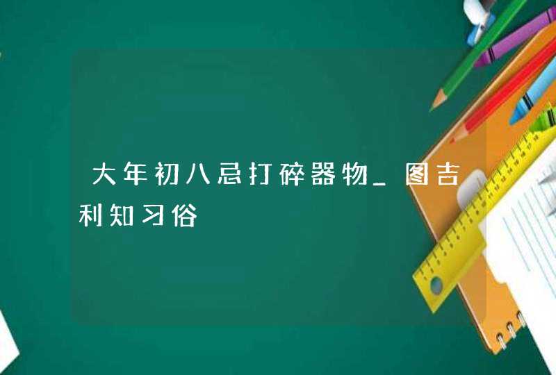 大年初八忌打碎器物_图吉利知习俗,第1张