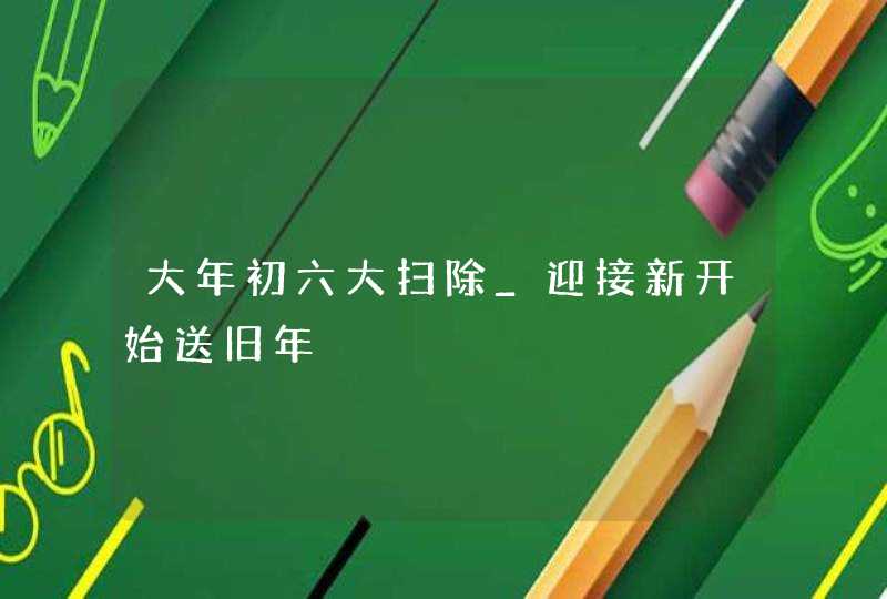 大年初六大扫除_迎接新开始送旧年,第1张