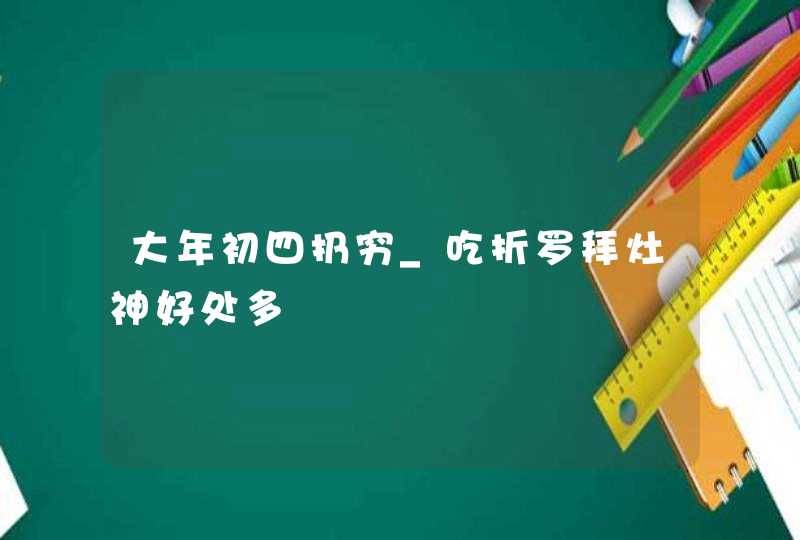 大年初四扔穷_吃折罗拜灶神好处多,第1张