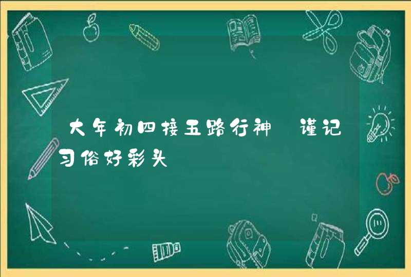 大年初四接五路行神_谨记习俗好彩头,第1张