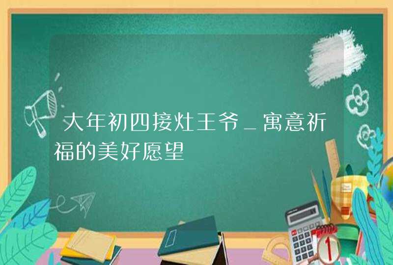 大年初四接灶王爷_寓意祈福的美好愿望,第1张