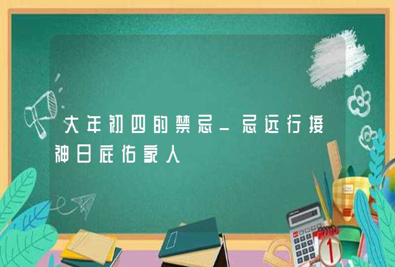 大年初四的禁忌_忌远行接神日庇佑家人,第1张