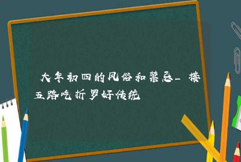 大年初四的风俗和禁忌_接五路吃折罗好传统,第1张