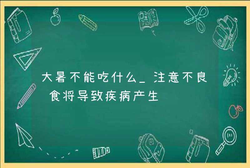 大暑不能吃什么_注意不良饮食将导致疾病产生,第1张