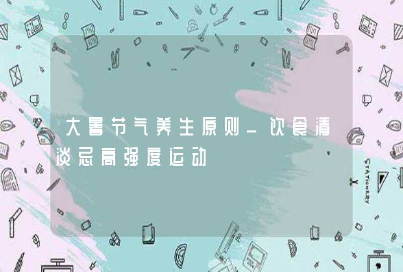 大暑节气养生原则_饮食清淡忌高强度运动,第1张