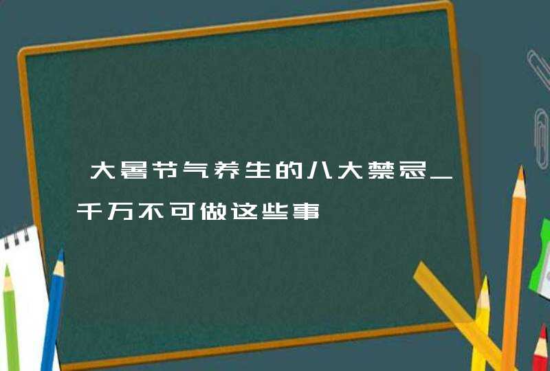 大暑节气养生的八大禁忌_千万不可做这些事,第1张