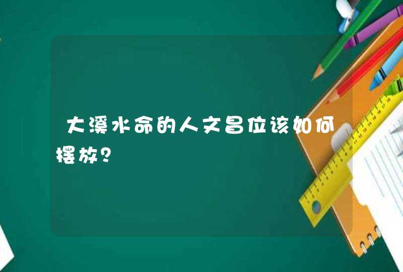 大溪水命的人文昌位该如何摆放?,第1张 大溪水命的人文昌位该如何摆放?,第1张
