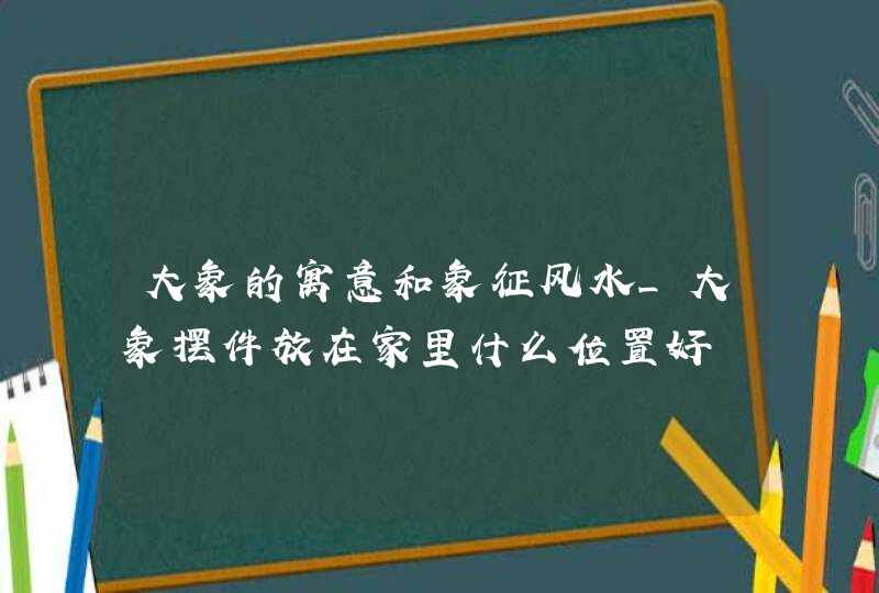 大象的寓意和象征风水_大象摆件放在家里什么位置好,第1张