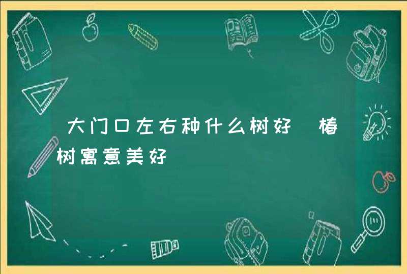 大门口左右种什么树好_椿树寓意美好,第1张