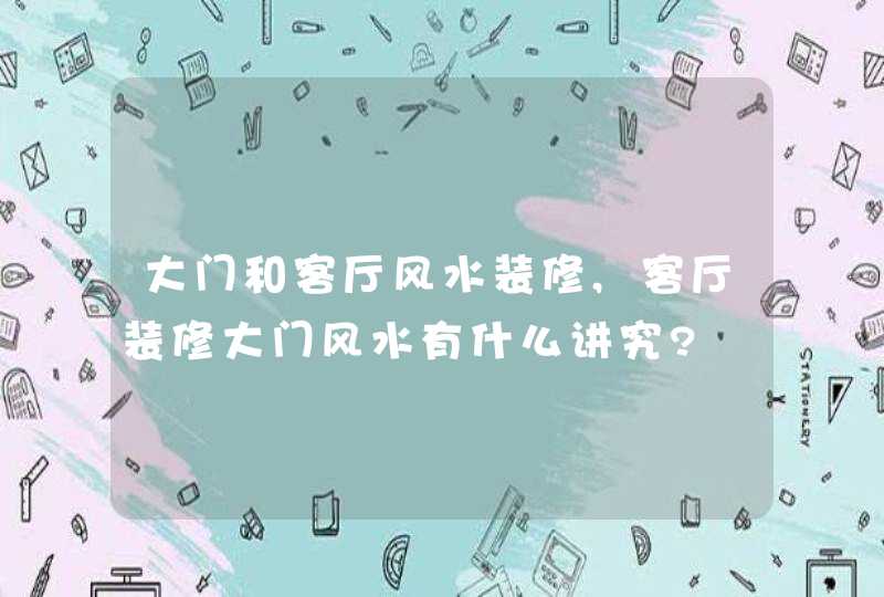 大门和客厅风水装修,客厅装修大门风水有什么讲究?,第1张