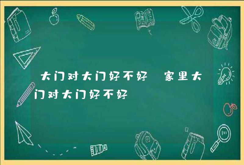 大门对大门好不好_家里大门对大门好不好,第1张