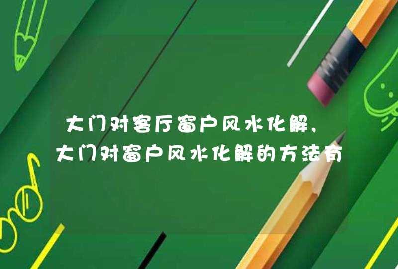 大门对客厅窗户风水化解,大门对窗户风水化解的方法有哪些,第1张