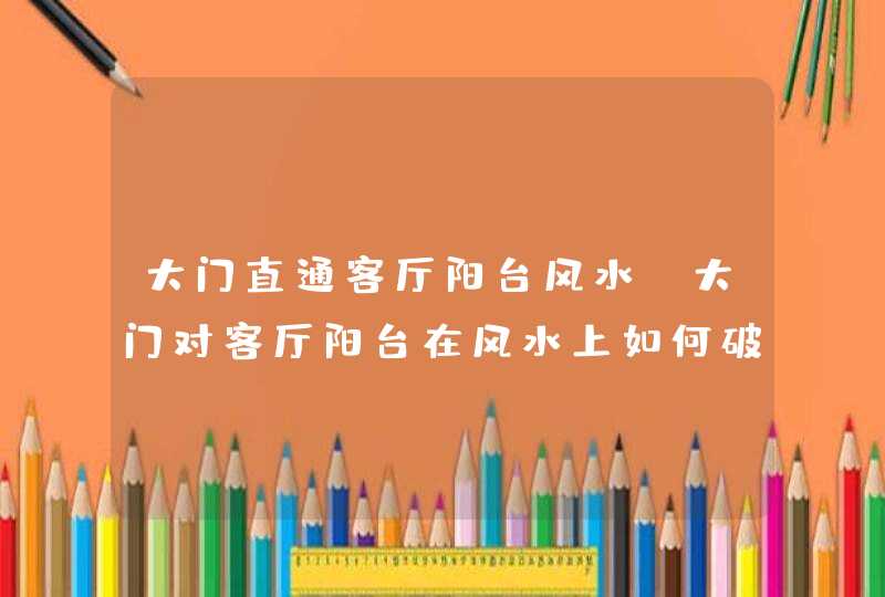 大门直通客厅阳台风水,大门对客厅阳台在风水上如何破解,第1张