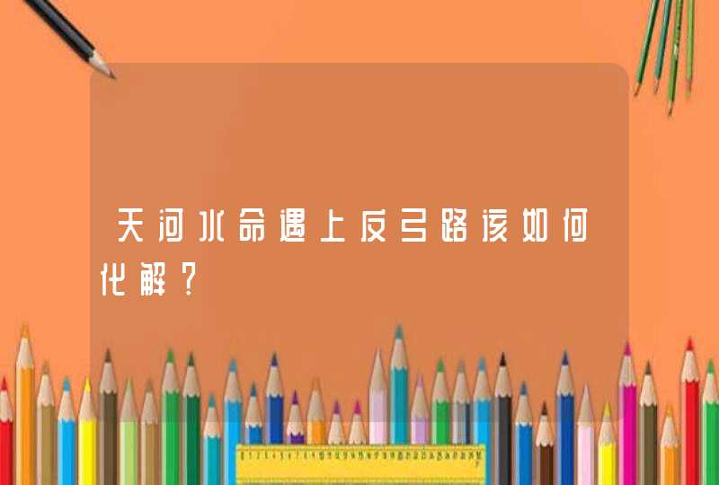 天河水命遇上反弓路该如何化解？,第1张