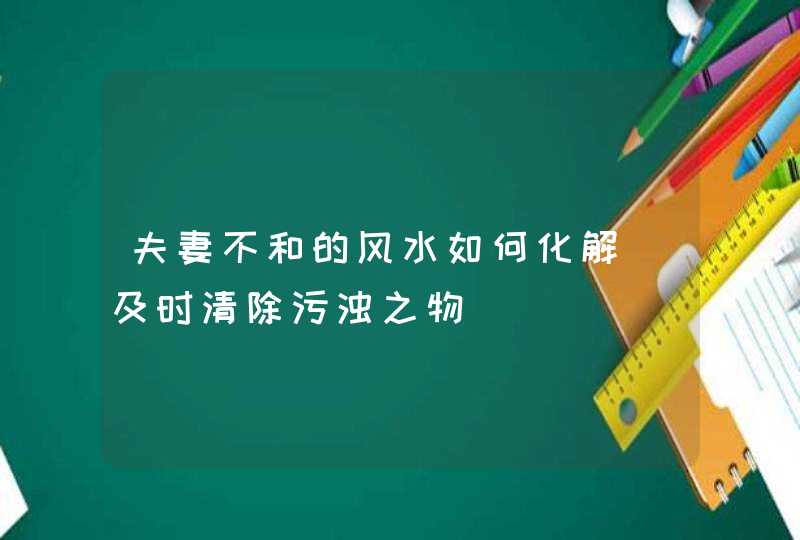 夫妻不和的风水如何化解_及时清除污浊之物,第1张