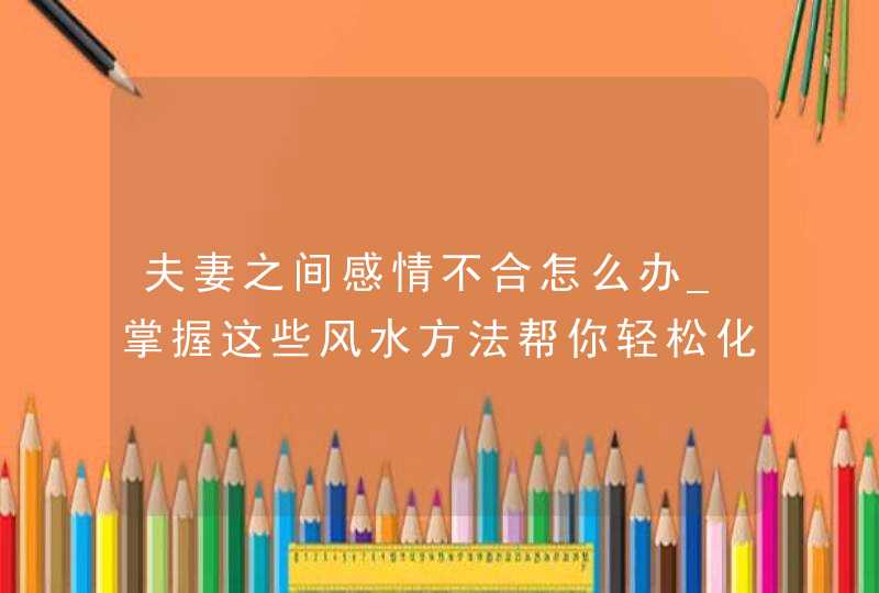 夫妻之间感情不合怎么办_掌握这些风水方法帮你轻松化解,第1张
