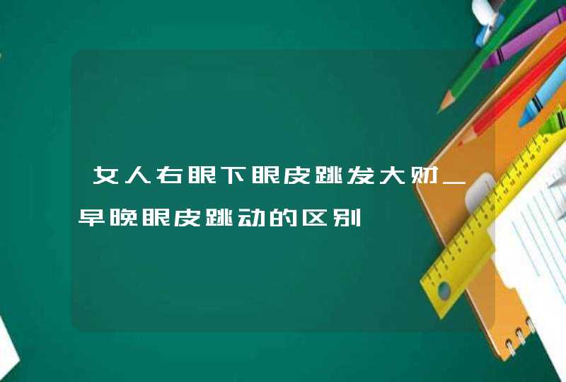 女人右眼下眼皮跳发大财_早晚眼皮跳动的区别,第1张