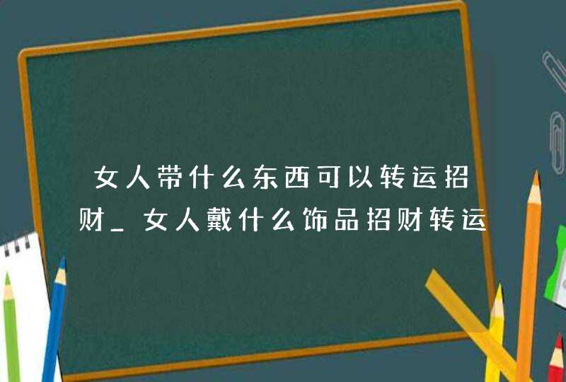 女人带什么东西可以转运招财_女人戴什么饰品招财转运,第1张