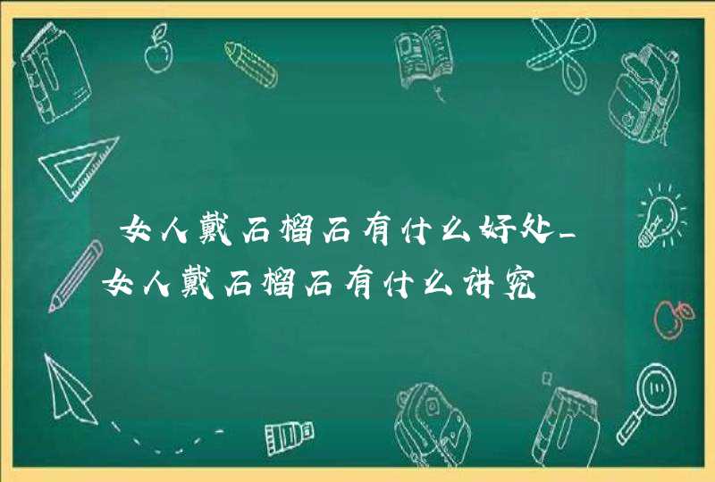 女人戴石榴石有什么好处_女人戴石榴石有什么讲究,第1张