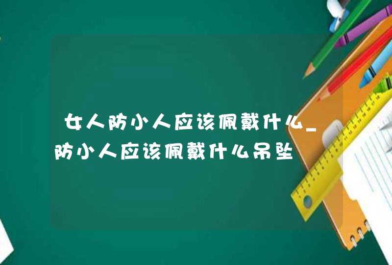 女人防小人应该佩戴什么_防小人应该佩戴什么吊坠,第1张