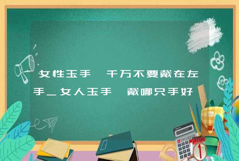 女性玉手镯千万不要戴在左手_女人玉手镯戴哪只手好,第1张