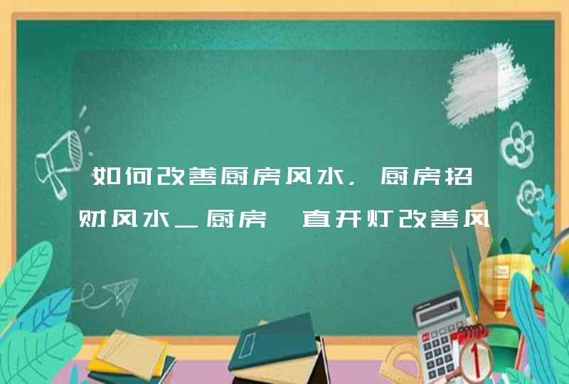 如何改善厨房风水，厨房招财风水_厨房一直开灯改善风水,第1张