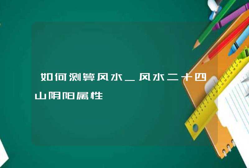 如何测算风水_风水二十四山阴阳属性,第1张