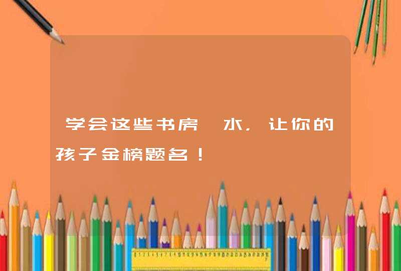 学会这些书房風水，让你的孩子金榜题名！,第1张