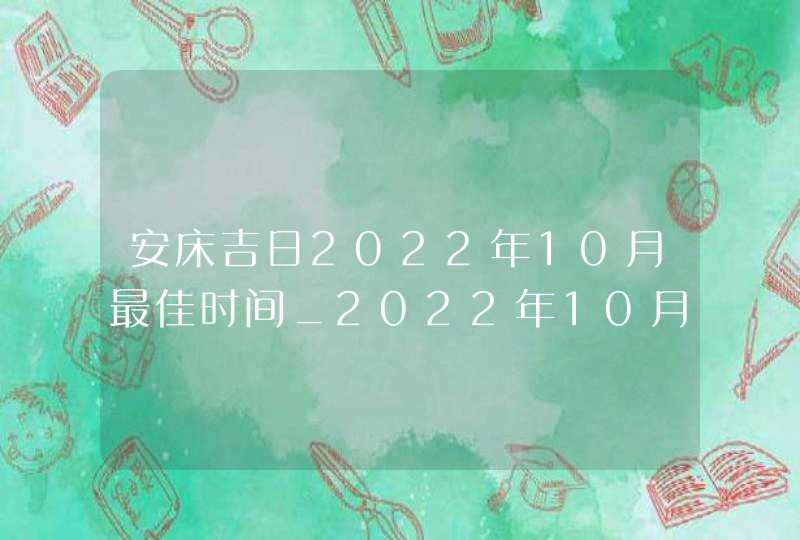 安床吉日2022年10月最佳时间_2022年10月安床吉日查询,第1张