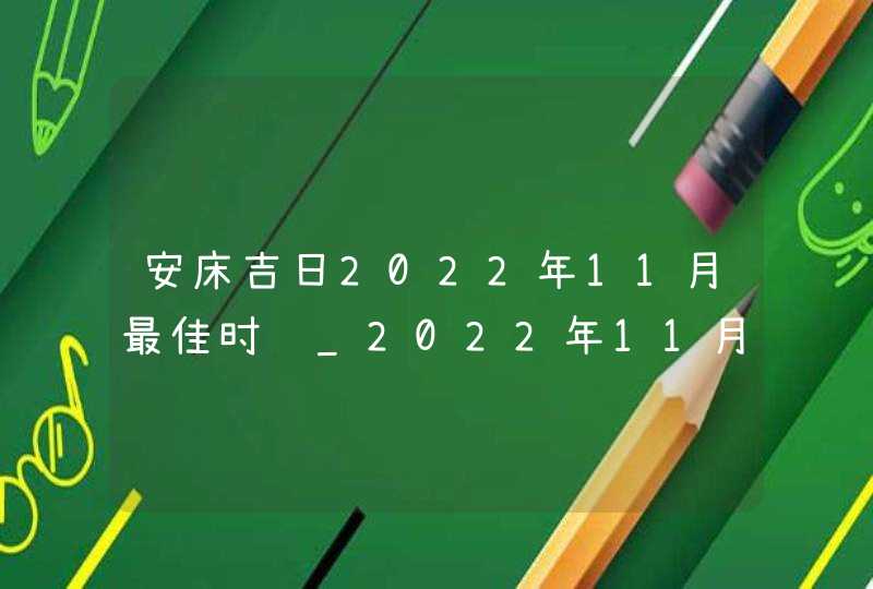 安床吉日2022年11月最佳时间_2022年11月安床吉日查询,第1张