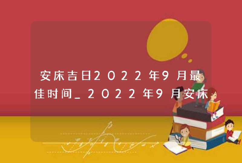 安床吉日2022年9月最佳时间_2022年9月安床吉日查询,第1张