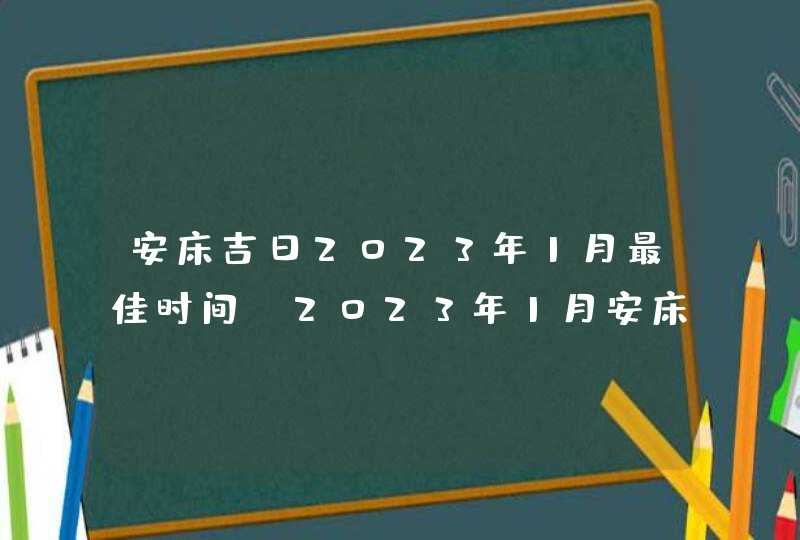 安床吉日2023年1月最佳时间_2023年1月安床吉日查询,第1张