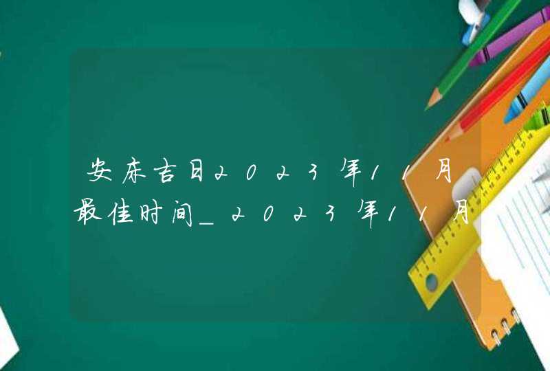 安床吉日2023年11月最佳时间_2023年11月安床吉日查询,第1张