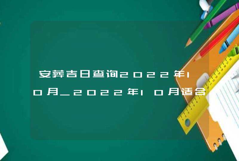 安葬吉日查询2022年10月_2022年10月适合安葬的黄道吉日,第1张